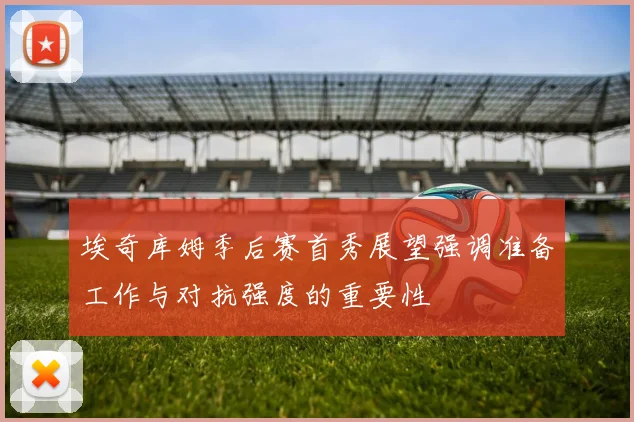 埃奇库姆季后赛首秀展望强调准备工作与对抗强度的重要性