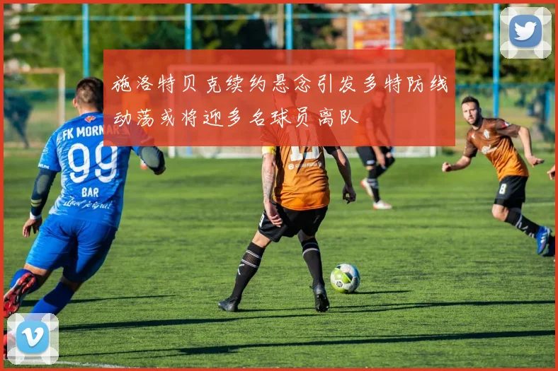 施洛特贝克续约悬念引发多特防线动荡或将迎多名球员离队