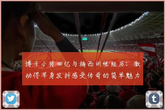 博卡小将回忆与梅西训练经历：激动得浑身发抖感受传奇的简单魅力