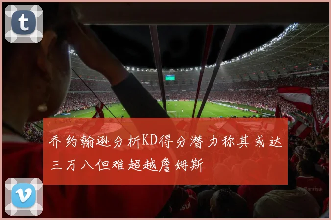乔约翰逊分析KD得分潜力称其或达三万八但难超越詹姆斯