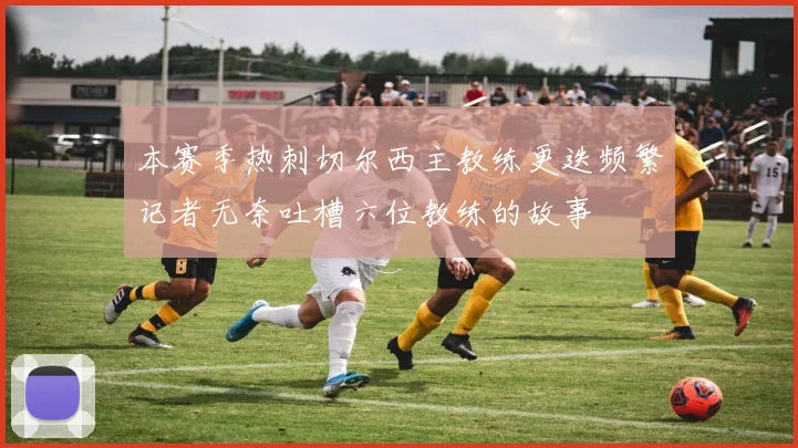 本赛季热刺切尔西主教练更迭频繁记者无奈吐槽六位教练的故事