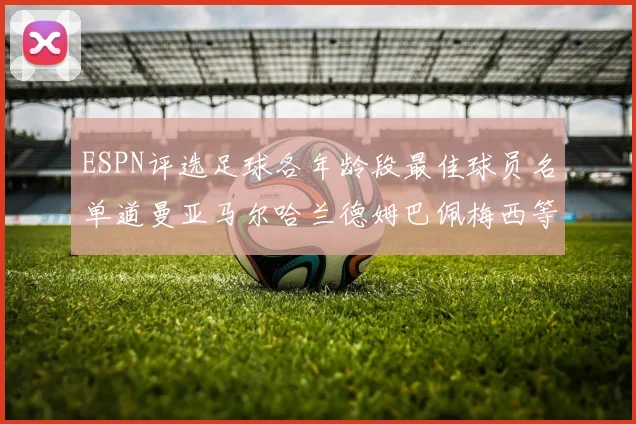 ESPN评选足球各年龄段最佳球员名单道曼亚马尔哈兰德姆巴佩梅西等人上榜