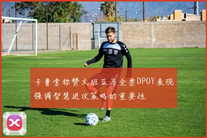 卡鲁索称赞文班亚马全票DPOY表现强调智慧进攻策略的重要性