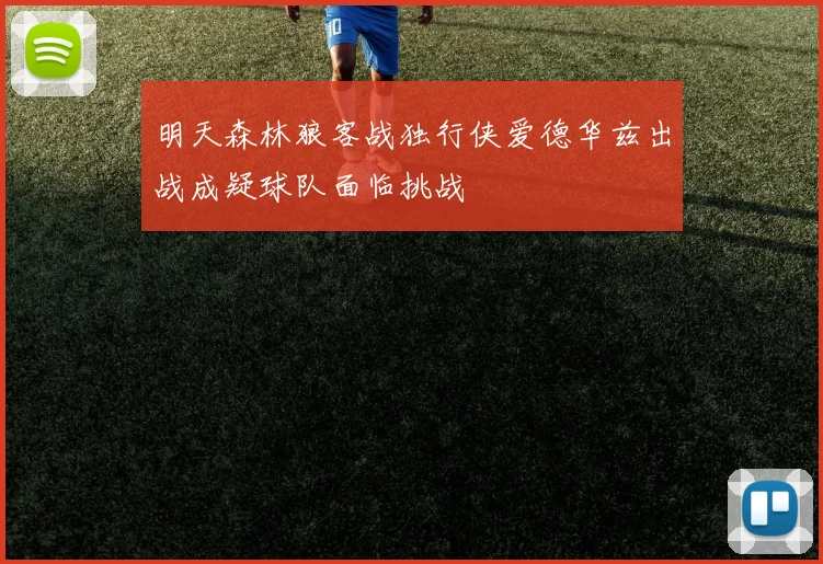 明天森林狼客战独行侠爱德华兹出战成疑球队面临挑战