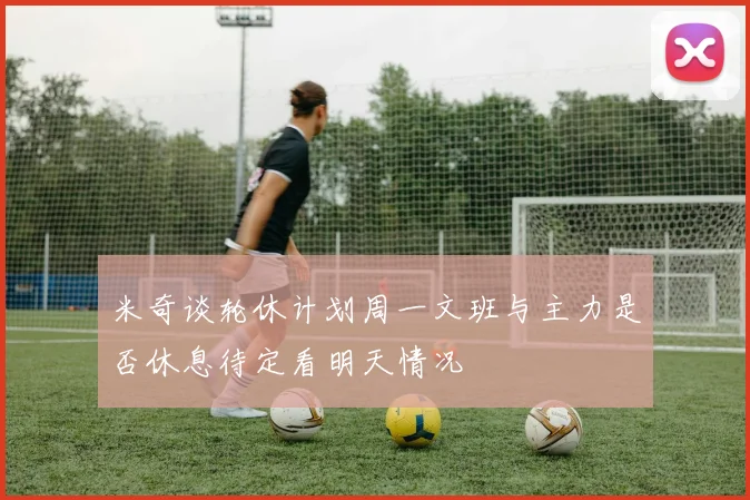 米奇谈轮休计划周一文班与主力是否休息待定看明天情况