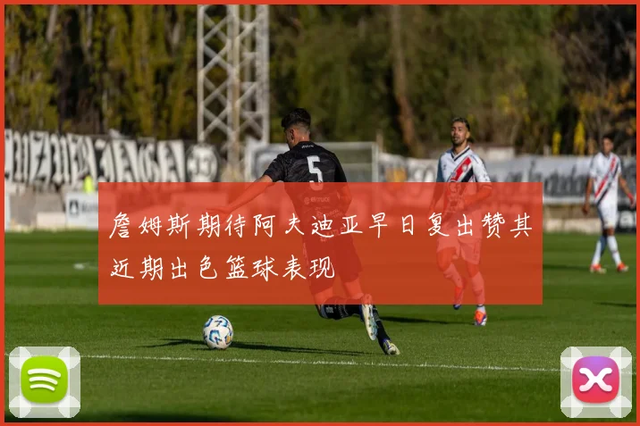 詹姆斯期待阿夫迪亚早日复出赞其近期出色篮球表现