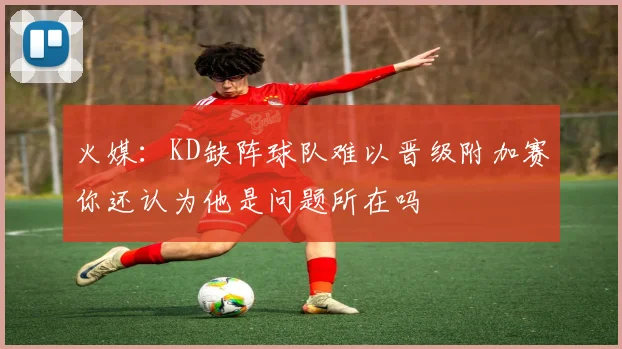 火媒：KD缺阵球队难以晋级附加赛你还认为他是问题所在吗