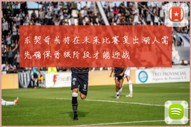 东契奇或将在未来比赛复出湖人需先确保晋级阶段才能迎战
