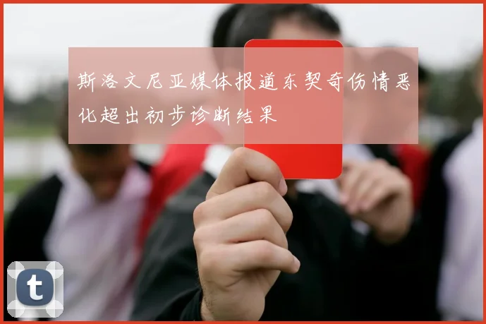 斯洛文尼亚媒体报道东契奇伤情恶化超出初步诊断结果