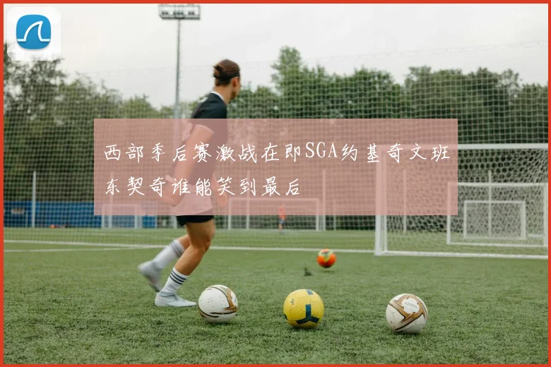 西部季后赛激战在即SGA约基奇文班东契奇谁能笑到最后