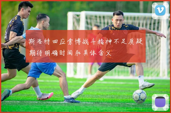 斯洛特回应索博战斗精神不足质疑期待明确时间和具体含义