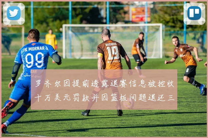 罗齐尔因提前透露退赛信息被控收十万美元罚款并因篮板问题退还三万