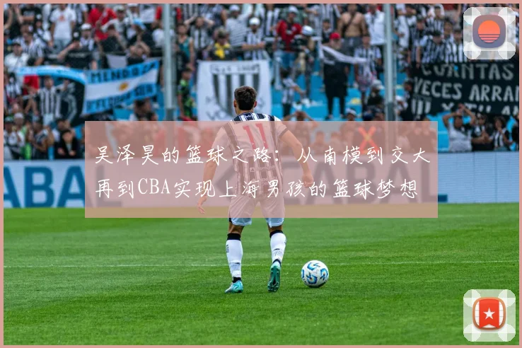 吴泽昊的篮球之路：从南模到交大再到CBA实现上海男孩的篮球梦想