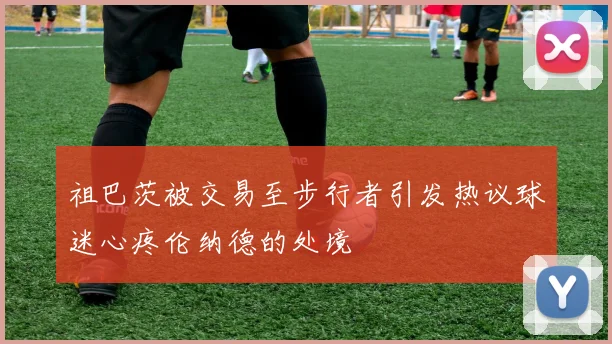 祖巴茨被交易至步行者引发热议球迷心疼伦纳德的处境