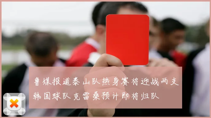 鲁媒报道泰山队热身赛将迎战两支韩国球队克雷桑预计即将归队