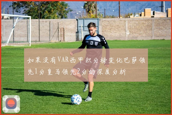 如果没有VAR西甲积分榜变化巴萨领先1分皇马领先2分的深度分析