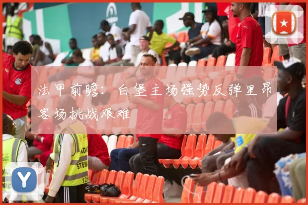 法甲前瞻：白堡主场强势反弹里昂客场挑战艰难