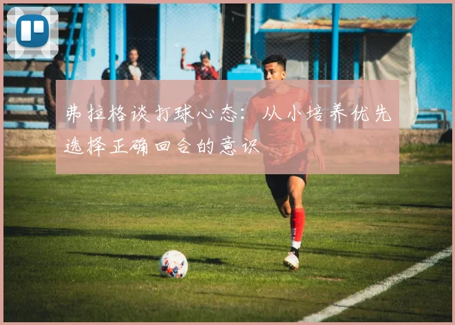 弗拉格谈打球心态：从小培养优先选择正确回合的意识