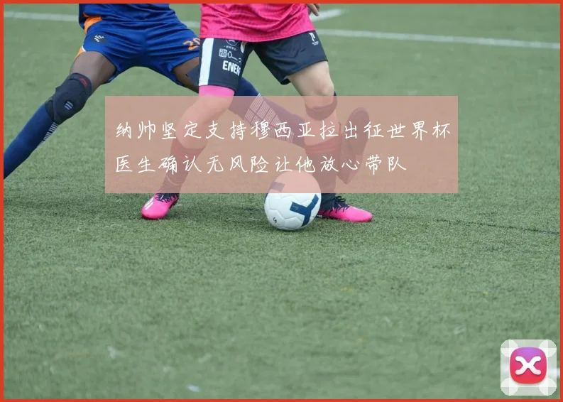 纳帅坚定支持穆西亚拉出征世界杯医生确认无风险让他放心带队